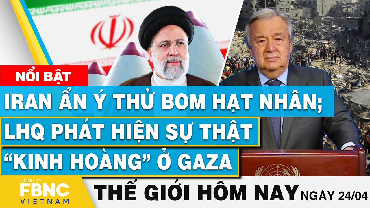 Tin thế giới hôm nay 24/4 | Iran ẩn ý thử bom hạt nhân; LHQ phát hiện sự thật “kinh hoàng” ở Gaza