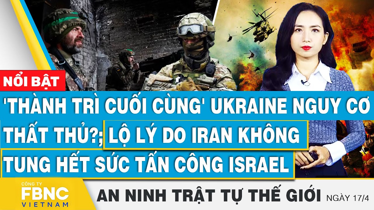 Tin an ninh thế giới 17/4, 'Thành trì cuối cùng' Ukraine thất thủ?; lộ lý do Iran không tung hết sức