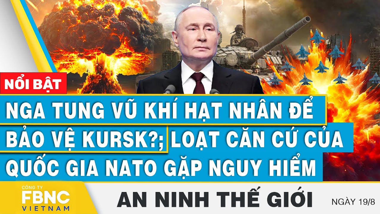 An ninh thế giới 19/8 Nga tung vũ khí hạt nhân bảo vệ Kursk?; Loạt căn cứ của quốc gia NATO gặp nguy