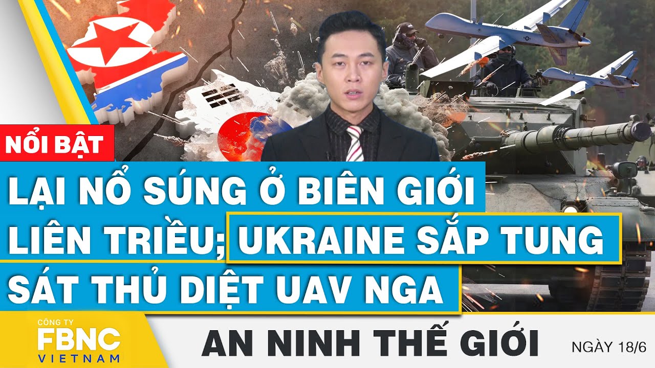 An ninh thế giới 18/6 | Lại nổ súng ở biên giới liên Triều; Ukraine sắp tung sát thủ diệt UAV Nga