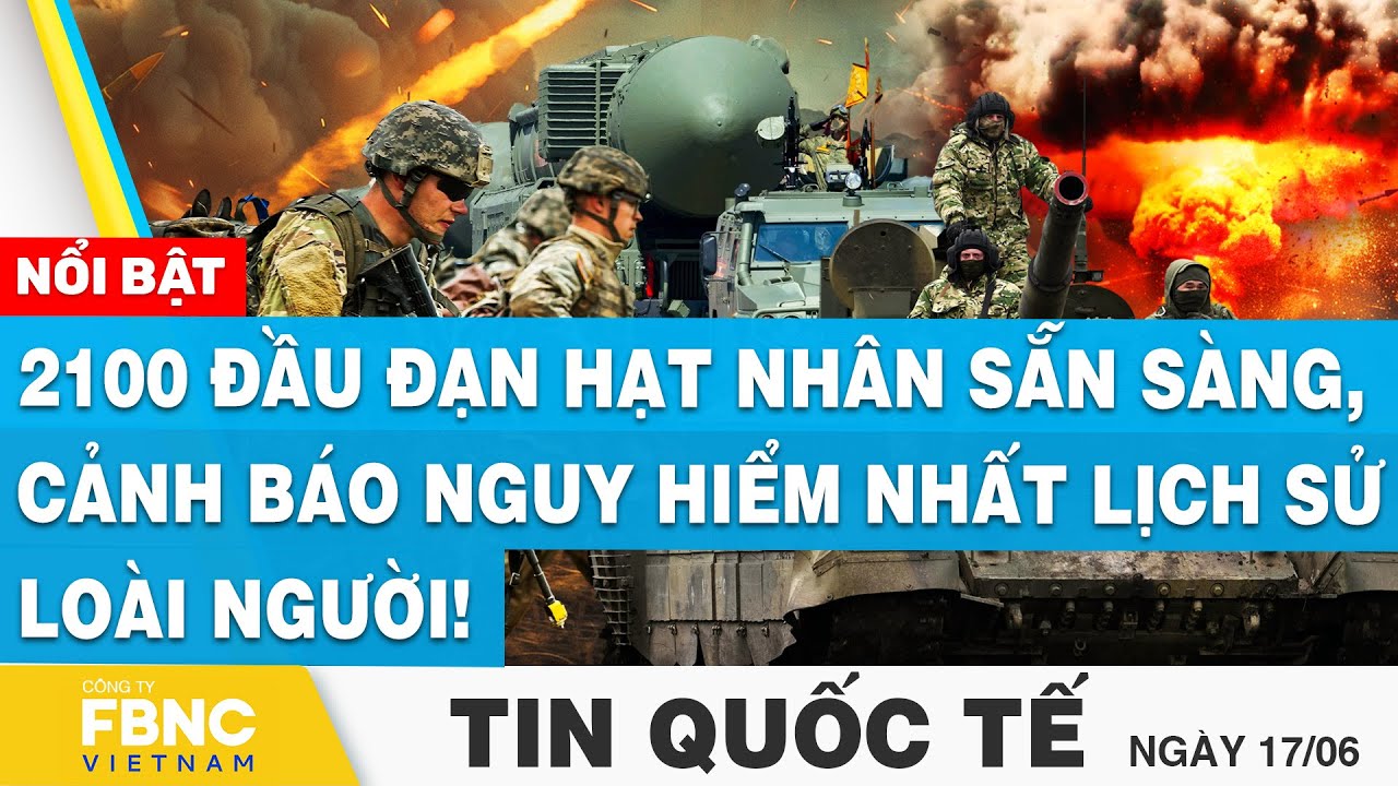 Tin Quốc tế 17/6 | 2100 đầu đạn hạt nhân sẵn sàng, cảnh báo nguy hiểm nhất lịch sử loài người | FBNC