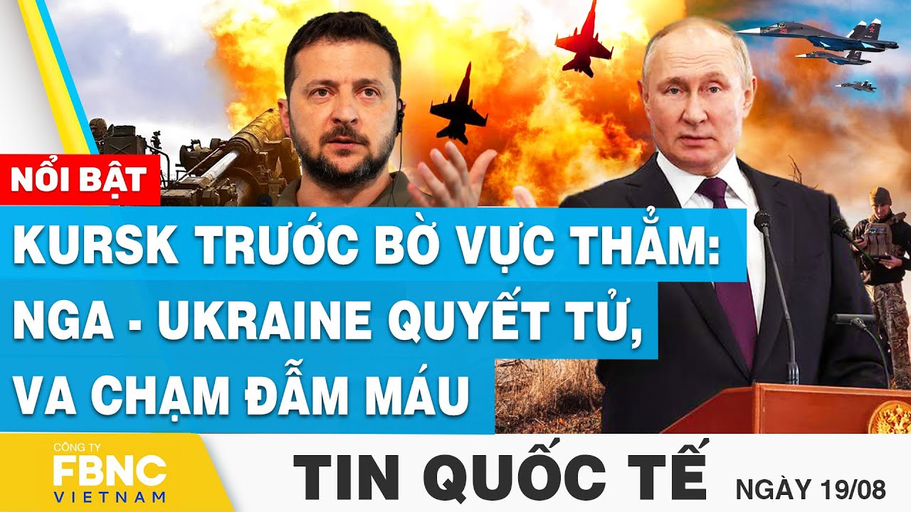 Tin Quốc tế 19/8 | Kursk trước bờ vực thẳm: Nga-Ukraine quyết tử, thiết giáp và lính va chạm đẫm máu