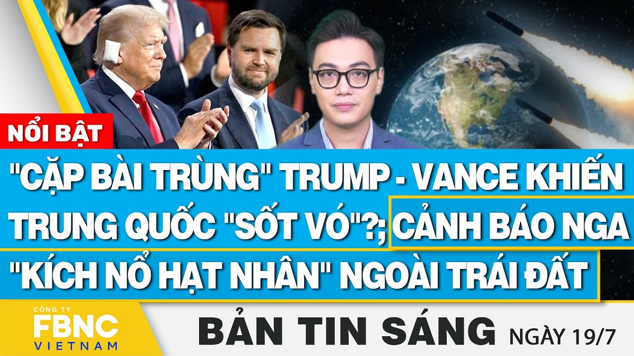 Tin Sáng 19/7 | Cặp bài trùng Trump-Vance khiến Trung Quốc "sốt vó"?; Cảnh báo Nga kích nổ hạt nhân