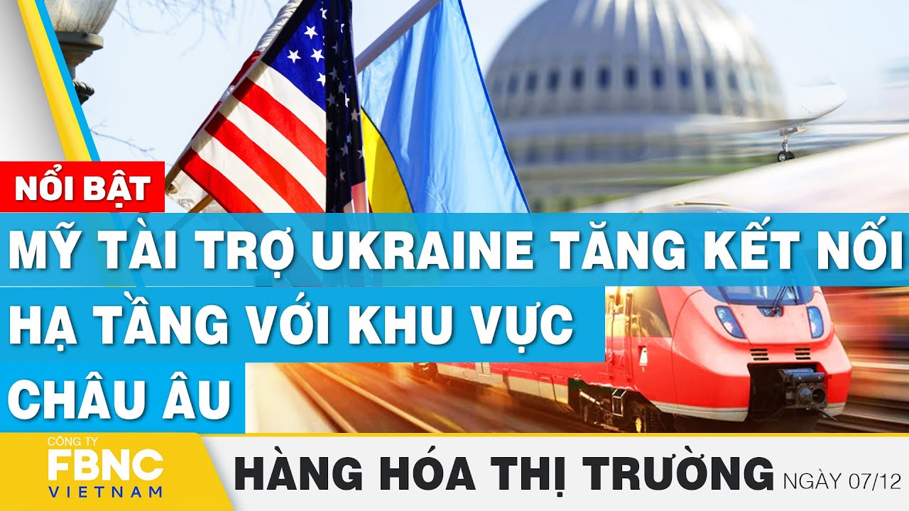 Mỹ tài trợ Ukraine tăng kết nối hạ tầng với khu vực châu Âu | Hàng hóa thị trường 7/12 | FBNC