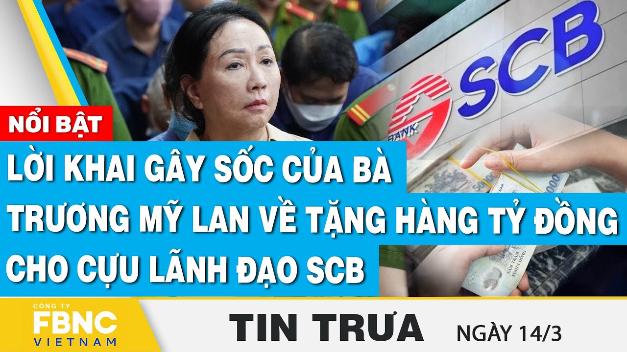 Tin Trưa 14/3 | Lời khai gây sốc của bà Trương Mỹ Lan về tặng hàng tỷ đồng cho cựu lãnh đạo SCB