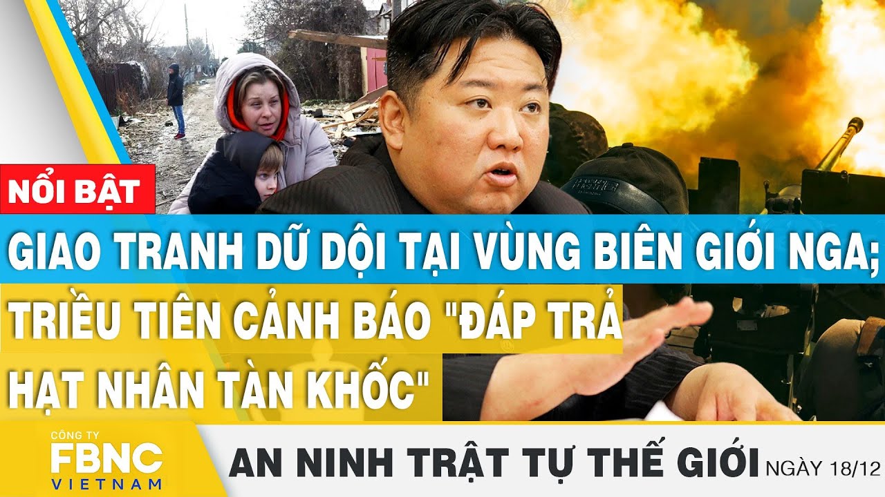 Giao tranh biên giới Nga,Triều Tiên cảnh báo "đáp trả hạt nhân tàn khốc", Tin an ninh thế giới 18/12