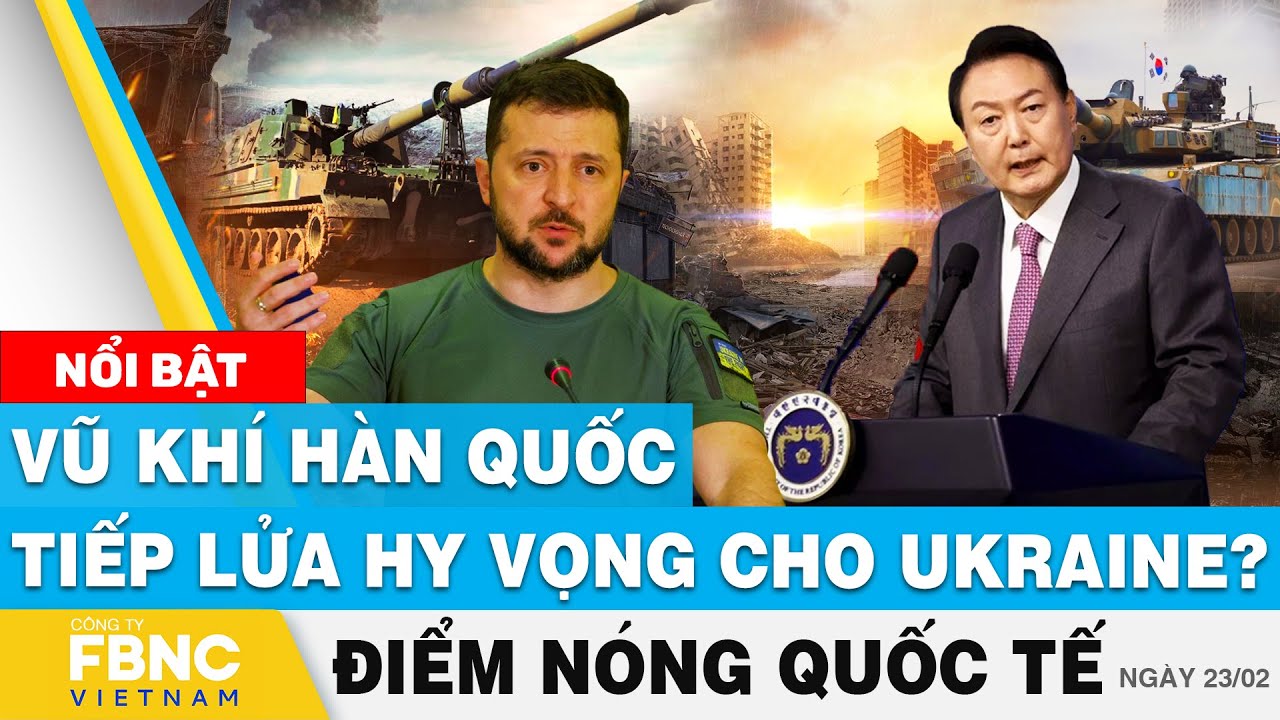 Điểm nóng quốc tế 23/2 | Vũ khí Hàn Quốc tiếp lửa hy vọng cho Ukraine? | FBNC