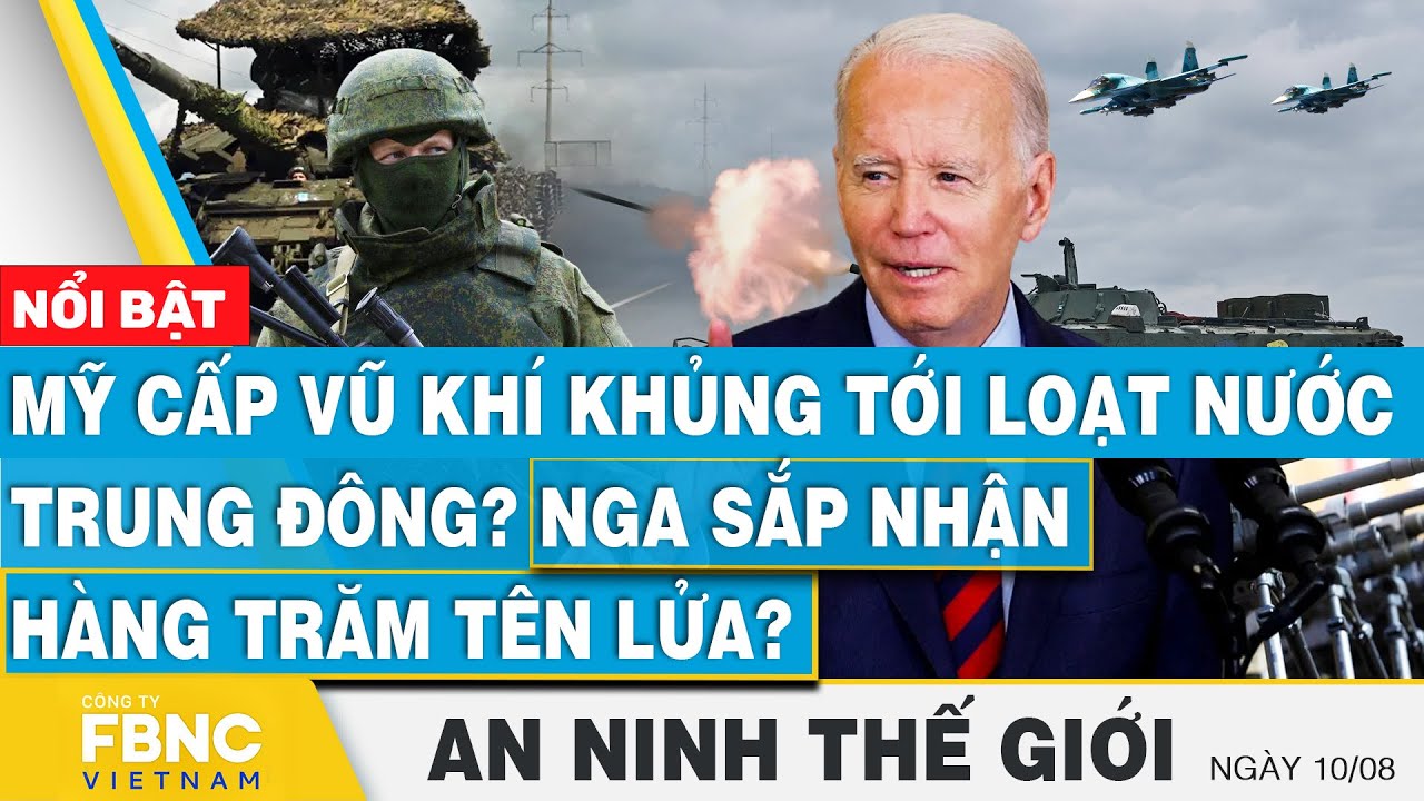 An ninh thế giới 10/8, Mỹ cấp vũ khí khủng tới loạt nước Trung Đông? Nga sắp nhận hàng trăm tên lửa?