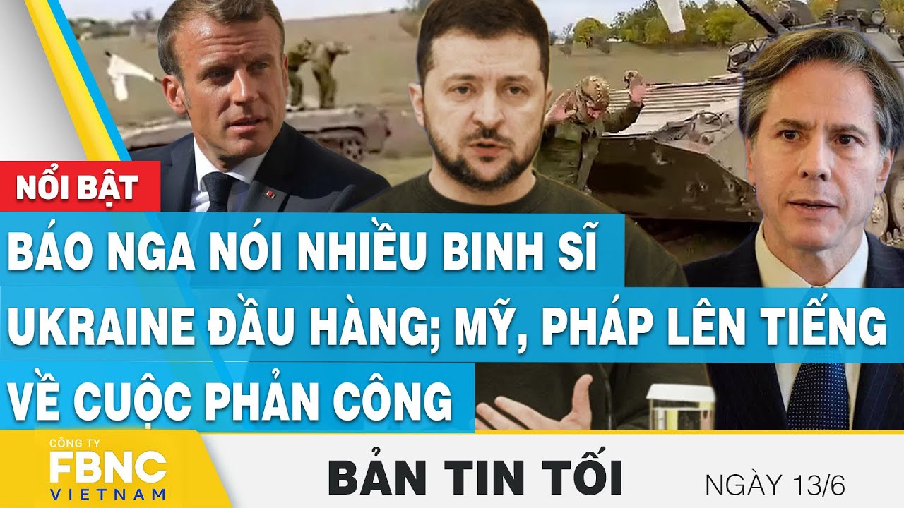 Tin tối 13/6, Báo Nga nói nhiều binh sĩ Ukraine đầu hàng; Mỹ, Pháp lên tiếng về cuộc phản công, FBNC