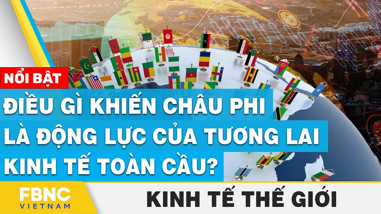 Điều gì khiến Châu Phi là động lực của tương lai kinh tế toàn cầu? | Kinh tế thế giới 13/7 | FBNC