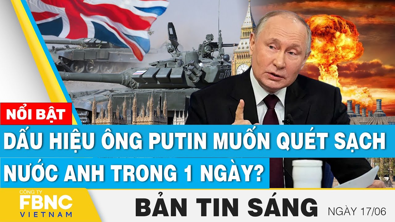 Tin Sáng 17/6 | Xuất hiện dấu hiệu đáng ngại ông Putin muốn quét sạch nước Anh trong 1 ngày? | FBNC