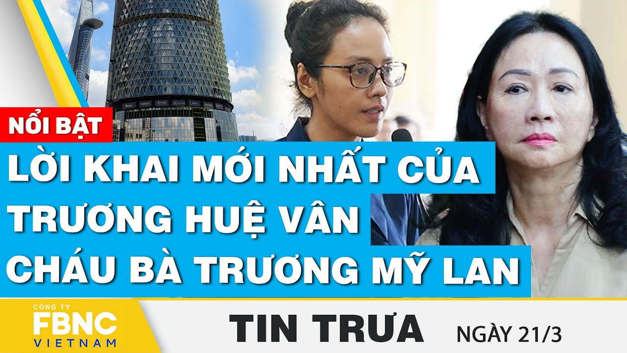 Tin Trưa 21/3 | Lời khai mới nhất của Trương Huệ Vân - cháu bà Trương Mỹ Lan | FBNC