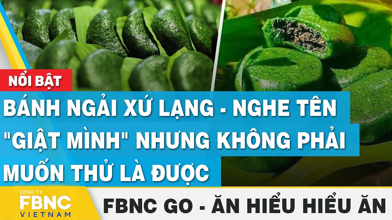 Bánh ngải xứ Lạng - nghe tên "giật mình" nhưng không phải muốn thử là được, Ăn hiểu, hiểu ăn,FBNC Go