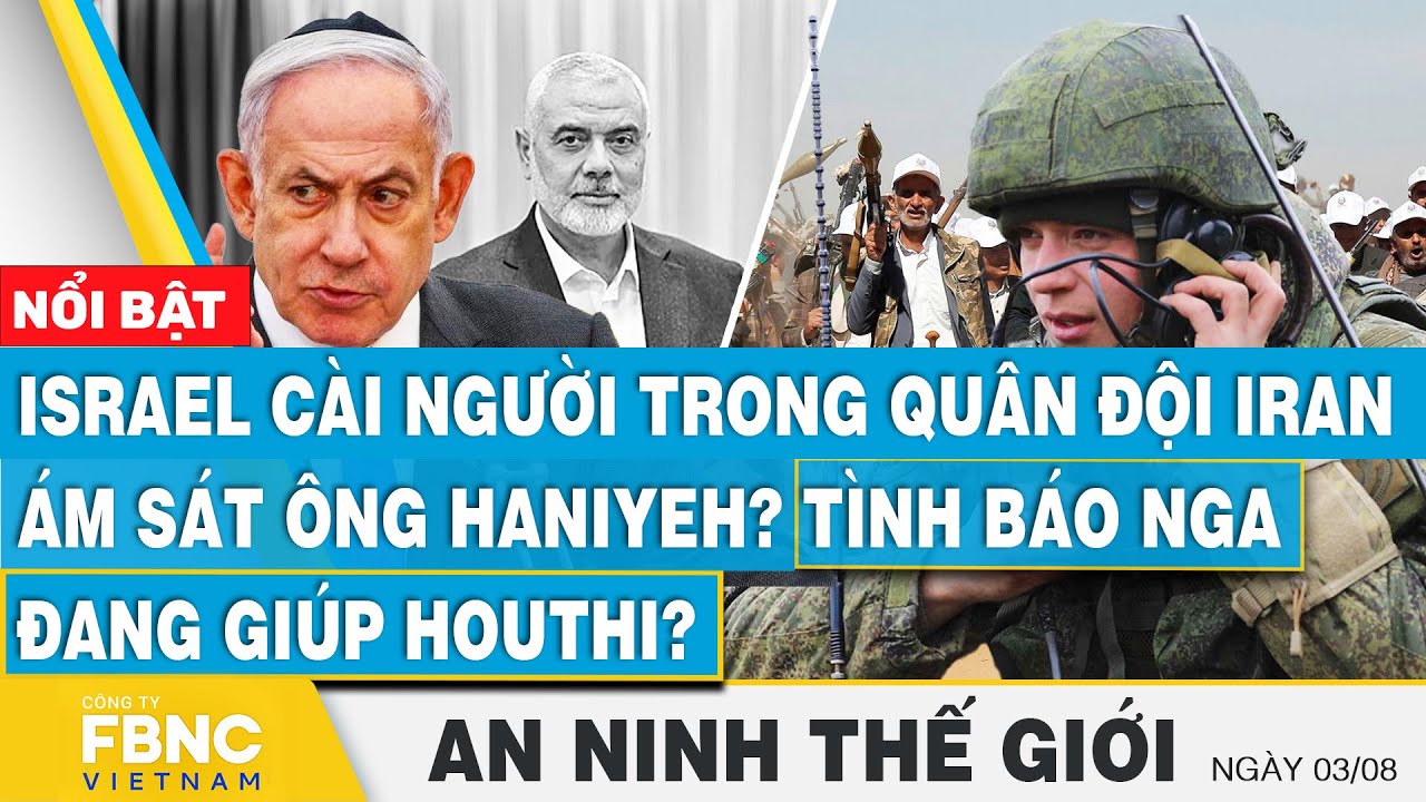 An ninh thế giới 3/8, Israel cài người trong Iran ám sát ông Haniyeh? Tình báo Nga đang giúp Houthi?