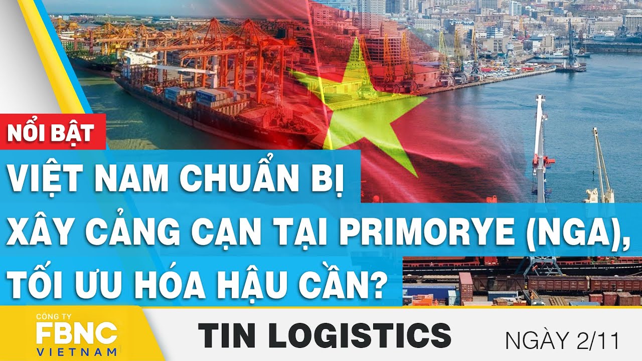 Việt Nam chuẩn bị xây cảng cạn tại Primorye (Nga), tối ưu hóa hậu cần? |  Tin Logistics 2/11, FBNC