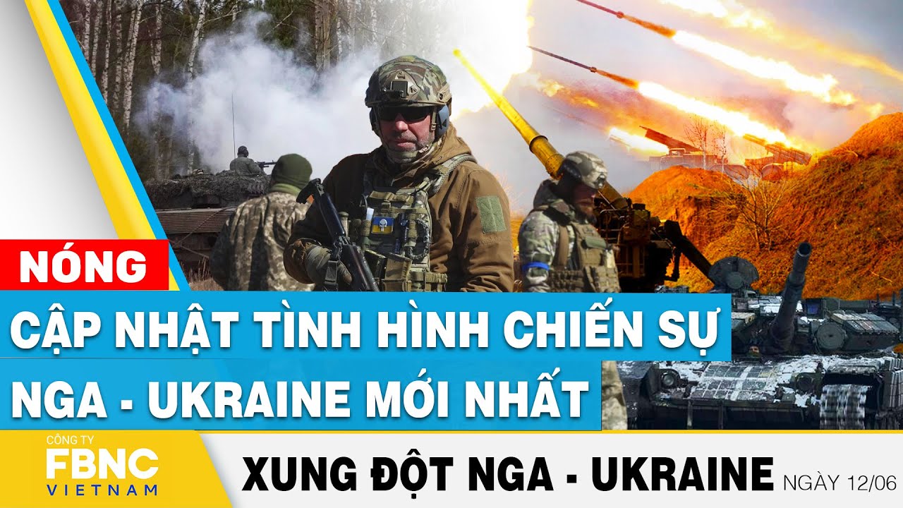 Nga Ukraine mới nhất 12/6 | Cập nhật tình hình chiến sự Nga - Ukraine mới nhất | FBNC