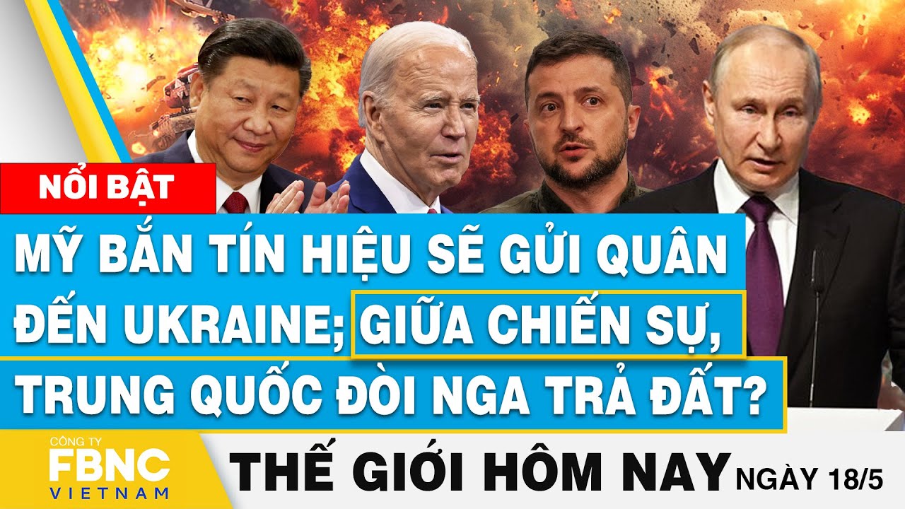 Tin thế giới hôm nay 18/5 | Mỹ bắn tín hiệu sẽ gửi quân đến Ukraine; Trung Quốc đòi Nga trả đất?