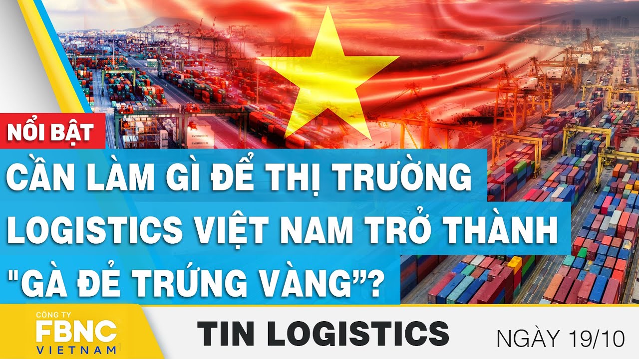 Cần làm gì để thị trường logistics Việt Nam trở thành "gà đẻ trứng vàng”? | Tin Logistics 19/10,FBNC