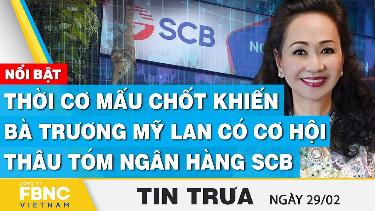 Tin Trưa 29/2 | Thời cơ mấu chốt khiến bà Trương Mỹ Lan có cơ hội thâu tóm ngân hàng SCB | FBNC