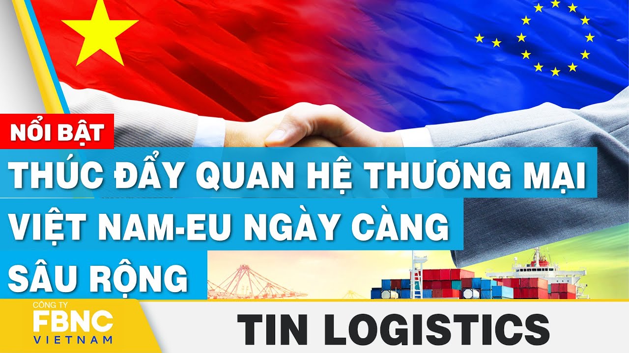 Thúc đẩy quan hệ thương mại Việt Nam-EU ngày càng sâu rộng | Tin Logistics 12/10