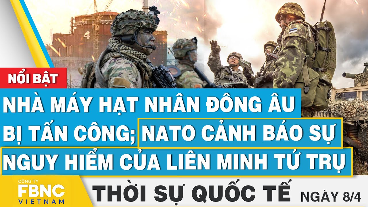 Thời sự Quốc tế 8/4,Nhà máy hạt nhân Đông Âu bị tấn công;NATO cảnh báo nguy hiểm từ liên minh Tứ trụ