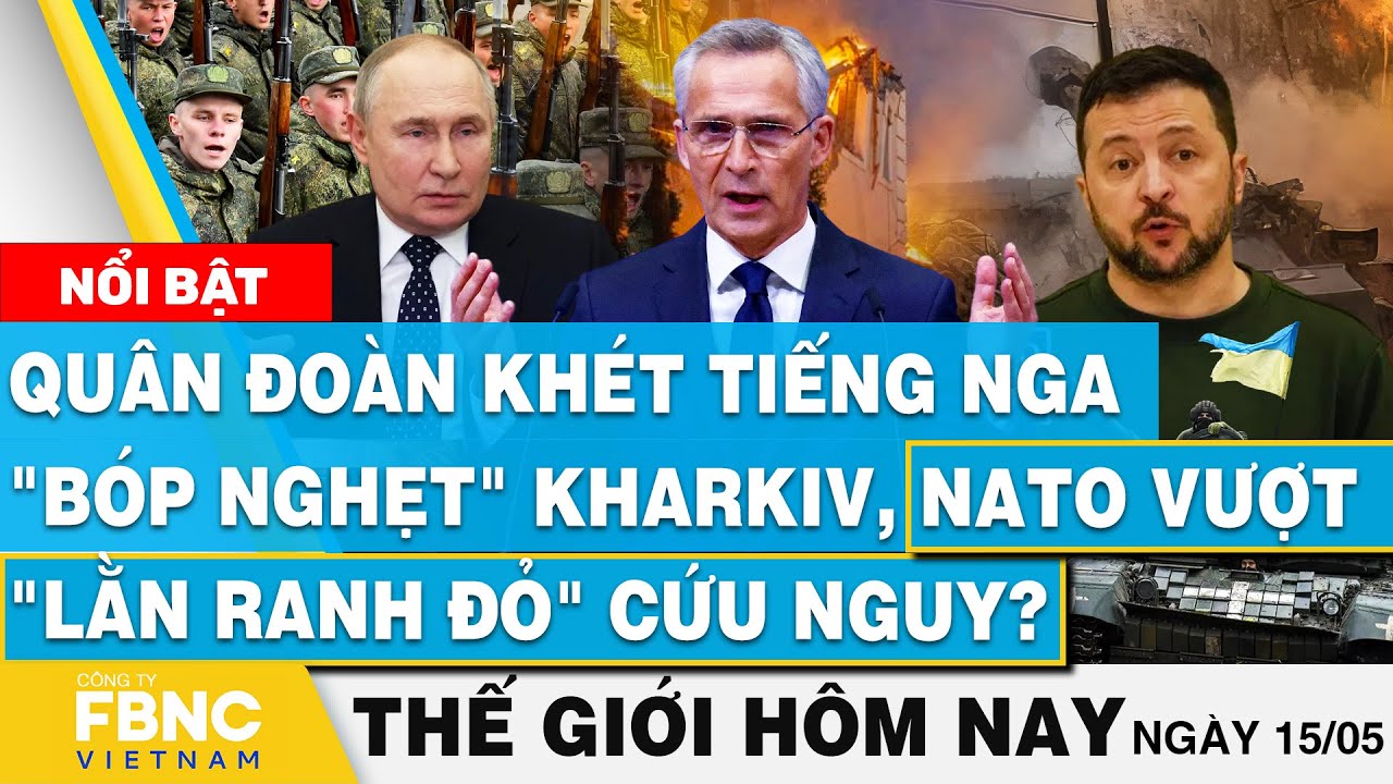 Tin thế giới hôm nay 15/5, Quân đoàn Nga "bóp nghẹt" Kharkiv, NATO vượt "lằn ranh đỏ" cứu nguy?