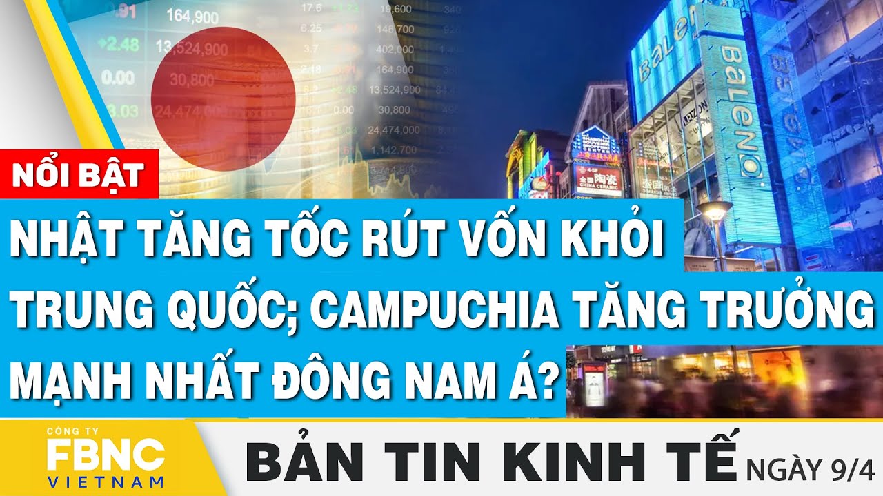 Tin kinh tế 9/4 | Nhật tăng tốc rút vốn khỏi Trung Quốc; Campuchia tăng trưởng mạnh nhất Đông Nam Á?