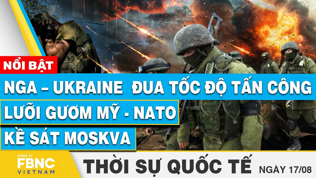 Thời sự Quốc tế 17/8 | Nga – Ukraine chạy đua tốc độ tấn công; Lưỡi gươm Mỹ - NATO kề sát Moskva