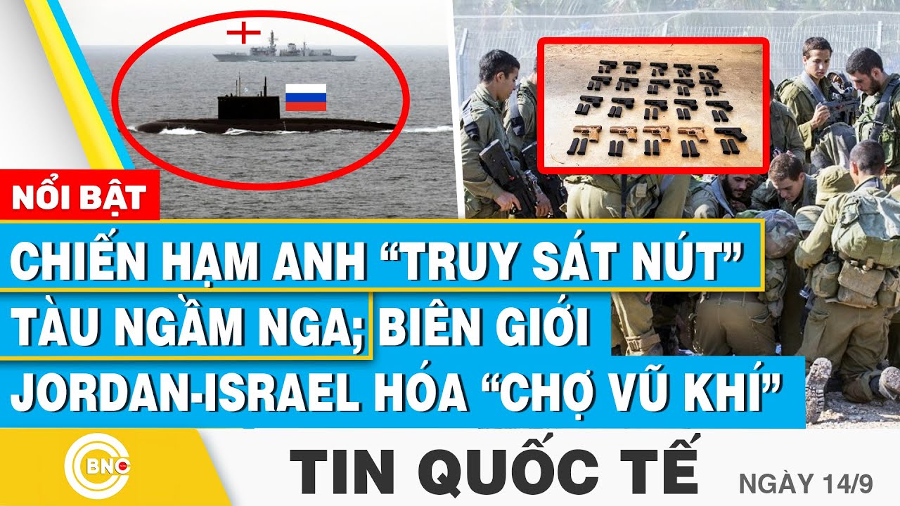 Tin Quốc tế 14/9 | Chiến hạm Anh “truy sát nút” tàu ngầm Nga; Biên giới Jordan-Israel hóa chợ vũ khí