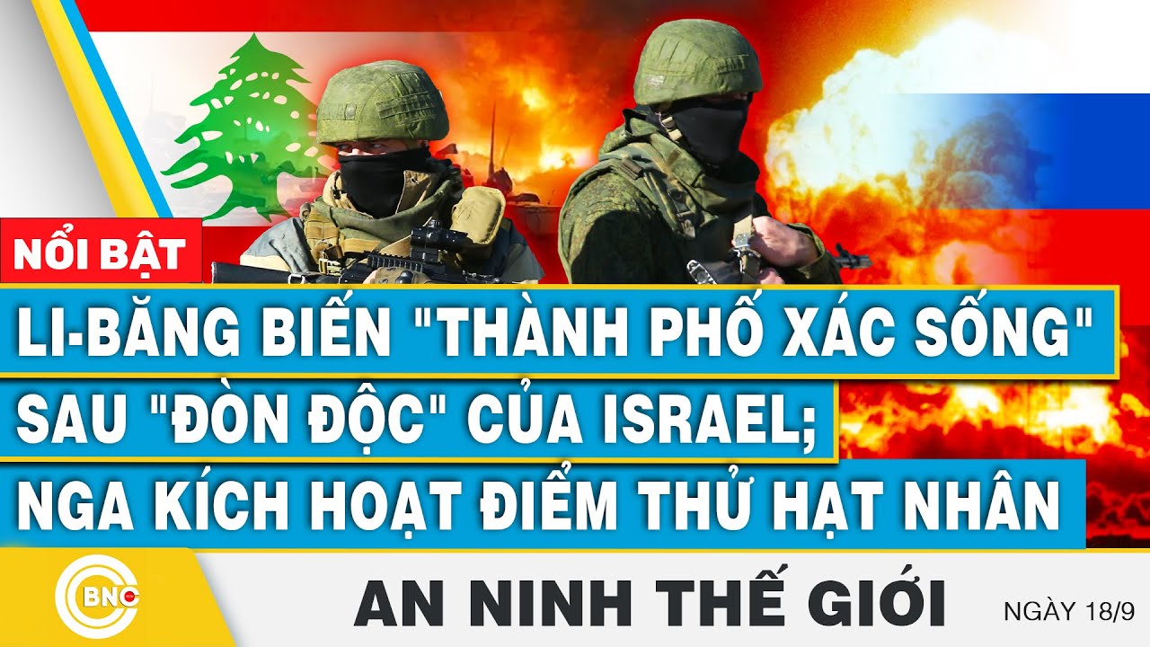 An ninh thế giới 18/9 | Li-Băng biến thành phố xác sống sau đòn độc; Nga kích hoạt điểm thử hạt nhân