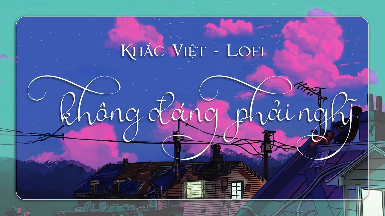 KHẮC VIỆT - KHÔNG ĐÁNG PHẢI NGHĨ - LOFI CHILL