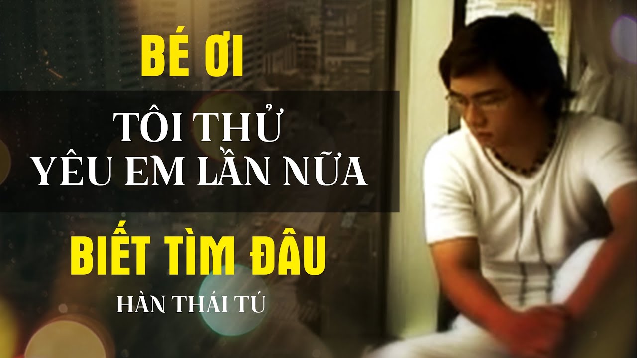 BÉ ƠI & TÔI THỬ YÊU EM LẦN NỮA & BIẾT TÌM ĐÂU - HÀN THÁI TÚ