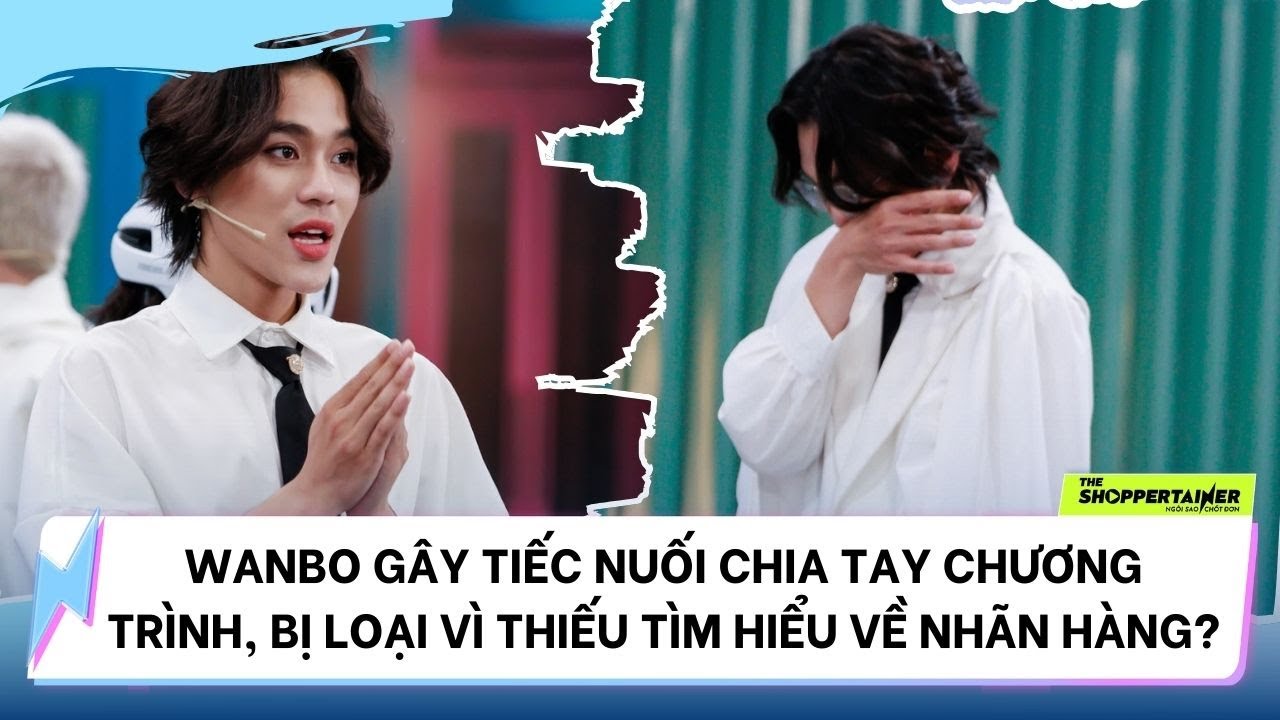 THE SHOPPERTAINER - NGÔI SAO CHỐT ĐƠN | WANBO CHIA TAY SHOW, BỊ LOẠI VÌ THIẾU TÌM HIỂU VỀ NHÃN HÀNG?