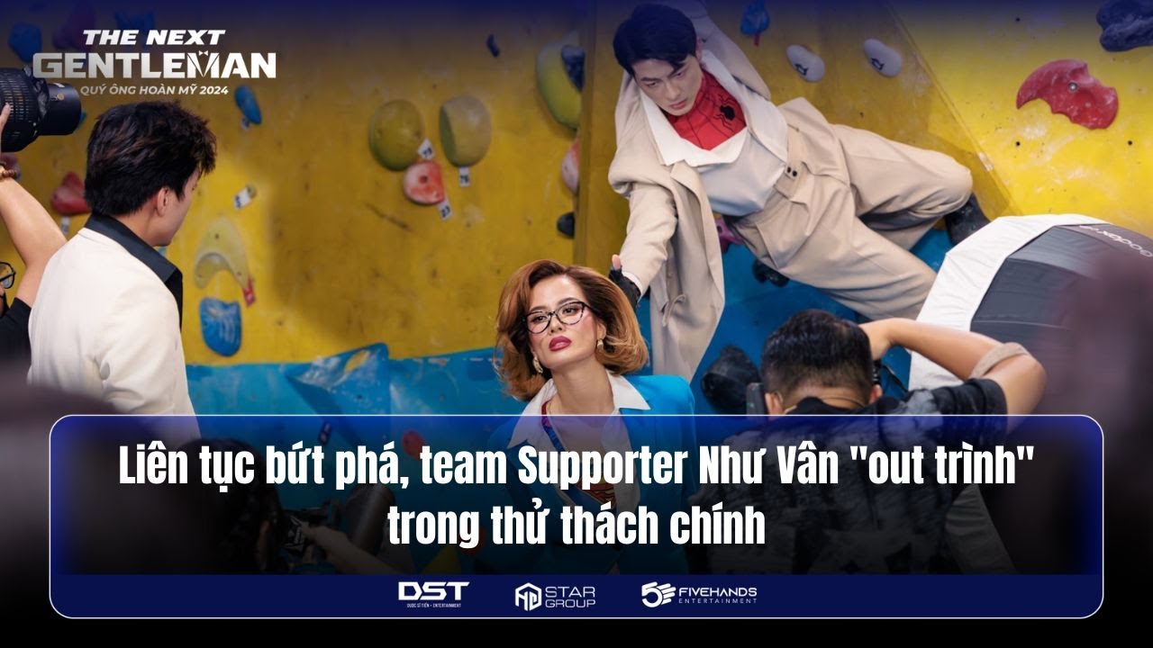 LIÊN TỤC BỨT PHÁ, TEAM SUPPORTER NHƯ VÂN "OUT TRÌNH" TRONG THỬ THÁCH CHÍNH | THE NEXT GENTLEMAN 2024