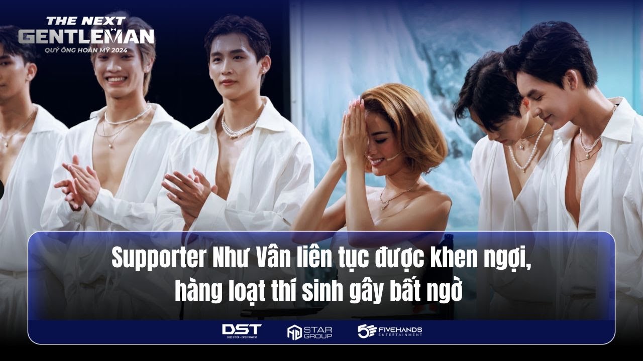 SUPPORTER NHƯ VÂN LIÊN TỤC ĐƯỢC KHEN NGỢI, HÀNG LOẠT THÍ SINH GÂY BẤT NGỜ | THE NEXT GENTLEMAN 2024