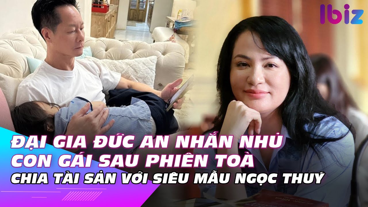 Đại gia Đức An nhắn nhủ con gái sau phiên toà chia tài sản với siêu mẫu Ngọc Thuý | Ibiz