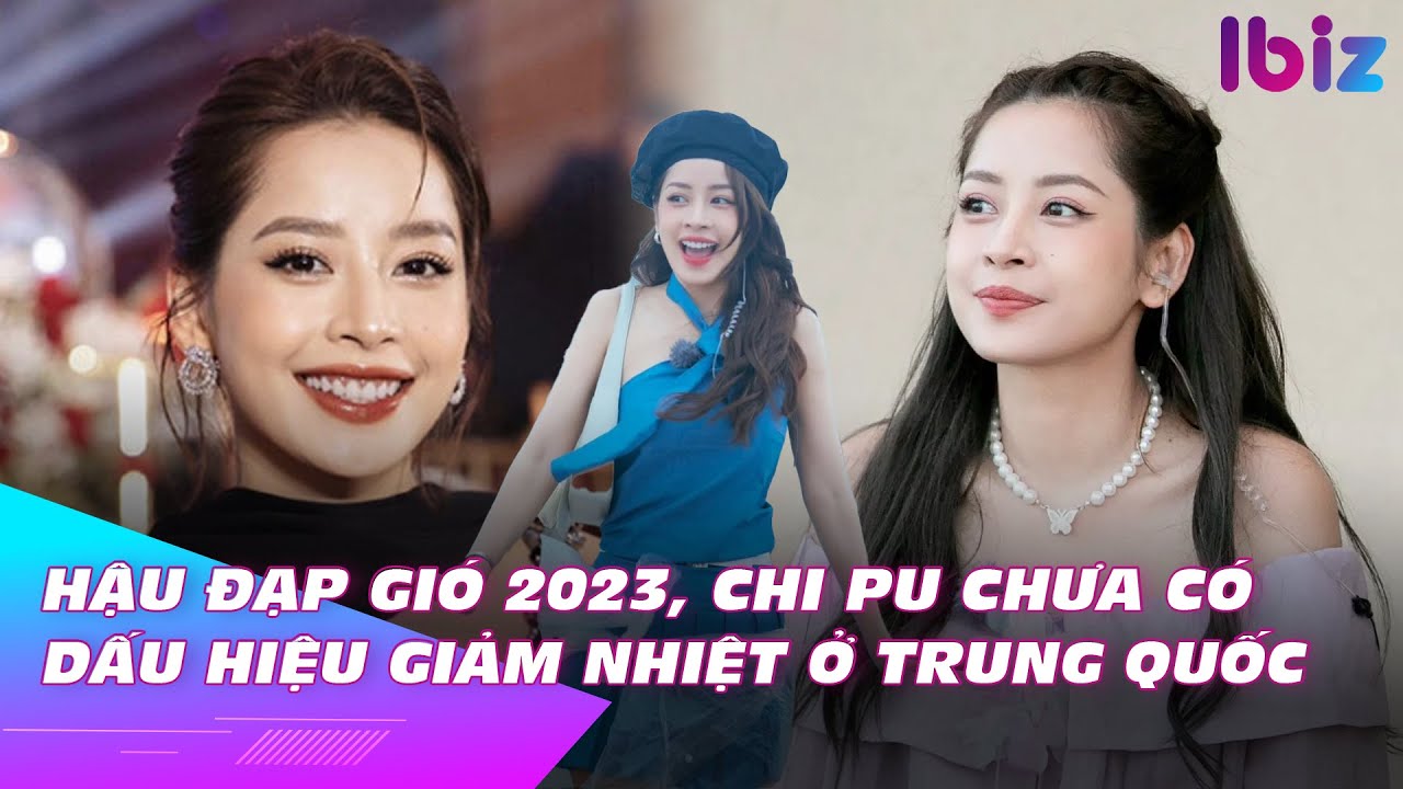 Hậu Đạp gió 2023, Chi Pu chưa có dấu hiệu giảm nhiệt ở Trung Quốc | Ibiz