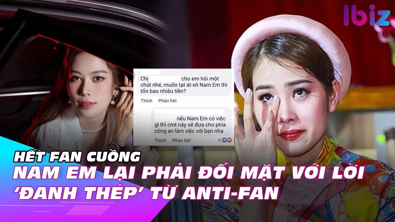 Hết Fan cuồng, Nam Em lại phải đối mặt với lời ‘đanh thép’ từ Anti-Fan | Ibiz