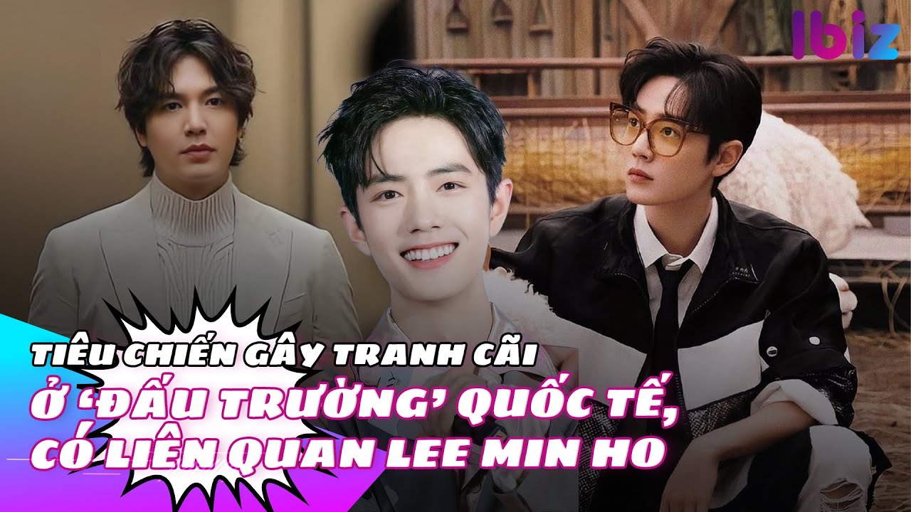 Tiêu Chiến gây tranh cãi ở ‘đấu trường’ quốc tế, có liên quan Lee Min Ho | Ibiz