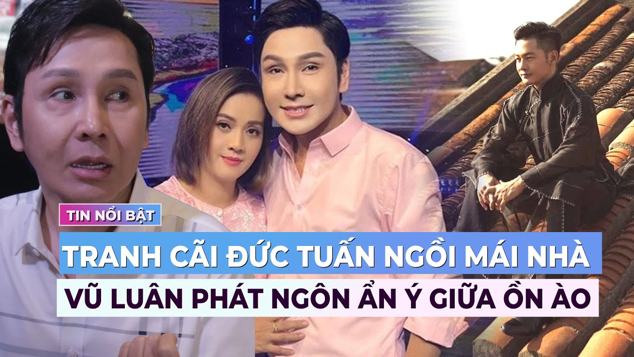 Vũ Luân phát ngôn ẩn ý giữa ồn ào; Đức Tuấn gây tranh cãi vì ảnh ngồi mái nhà | Showbiz mới nhất