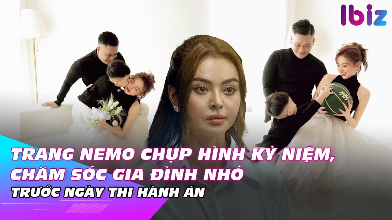 Trang Nemo chụp hình kỷ niệm, chăm sóc gia đình nhỏ trước ngày thi hành án | Ibiz