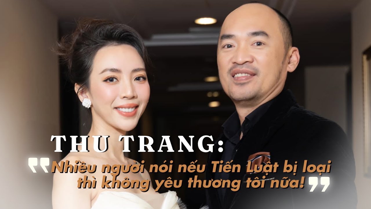 Thu Trang: Nhiều người nói nếu Tiến Luật bị loại thì không yêu thương tôi nữa