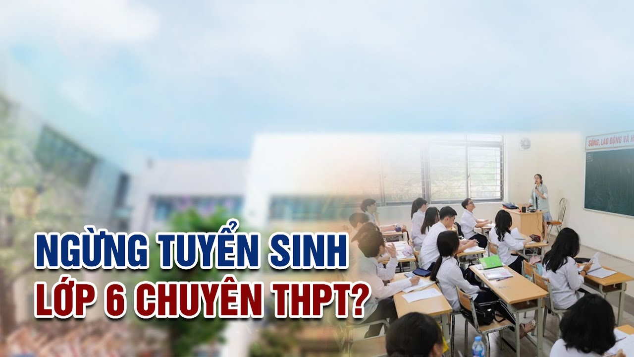 Dừng Tuyển Sinh lớp 6 trường THPT Chuyên: Nên hay không?| VTC14