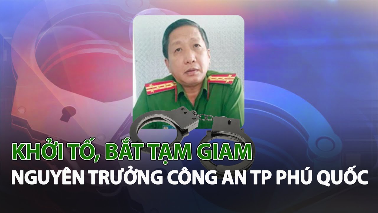 Khởi tố, bắt tạm giam nguyên trưởng công an TP Phú Quốc| VTC14