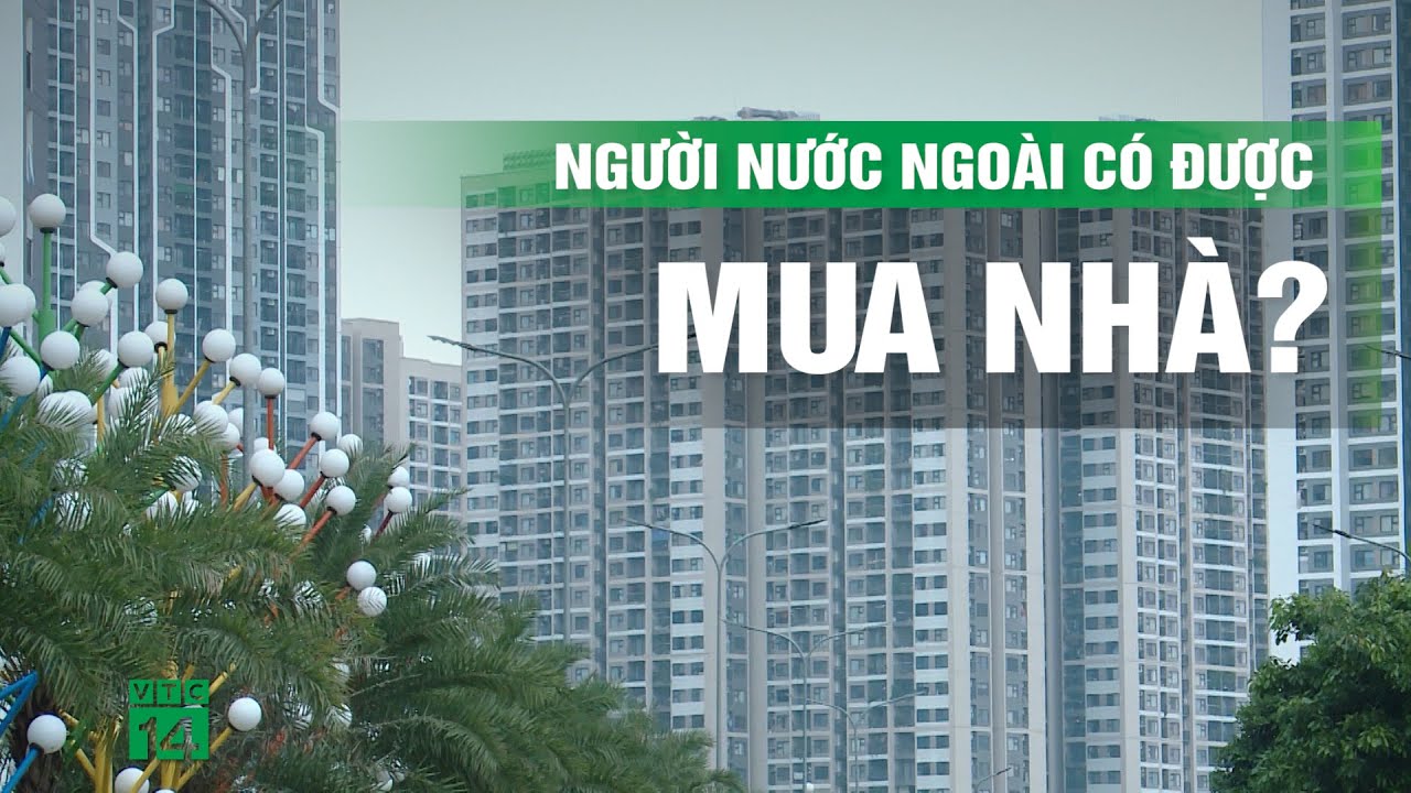 Người nước ngoài được sở hữu bao nhiêu nhà ở, chung cư tại Việt Nam? | VTC14