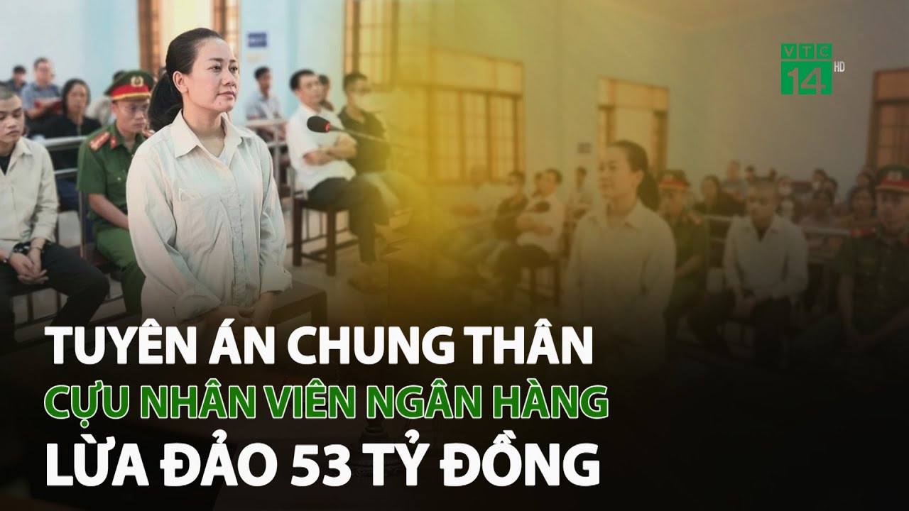 Tuyên án chung thân cựu nhân viên ngân hàng l.ừ.a đ.ả.o 53 tỷ đồng | VTC14