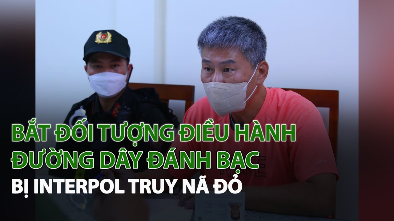 Bắt đối tượng điều hành Đường Dây Đánh Bạc bị Interpol Truy Nã Đỏ| VTC14