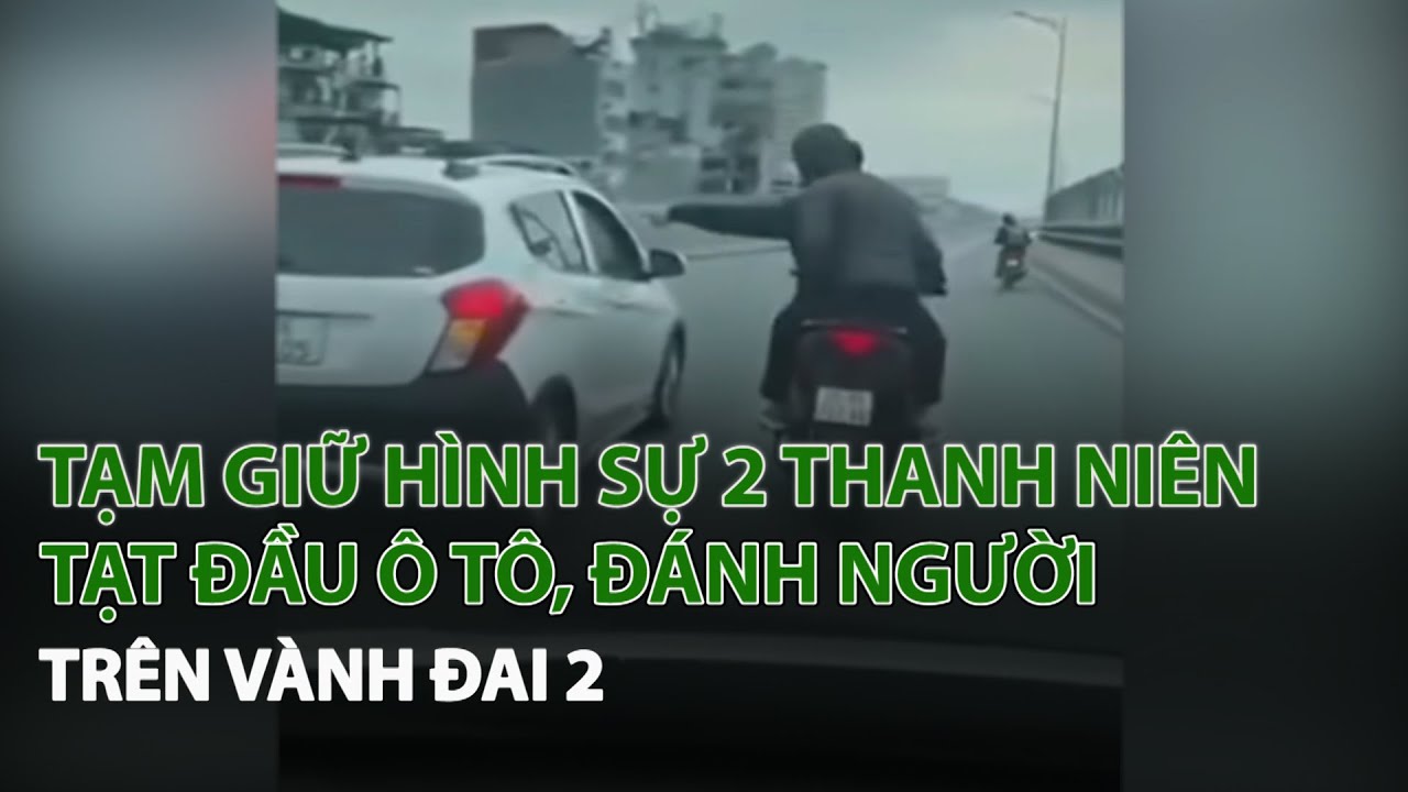 Tạm giữ hình sự 2 Thanh Niên tạt đầu ô tô, đánh người trên Vành Đai 2| VTC14