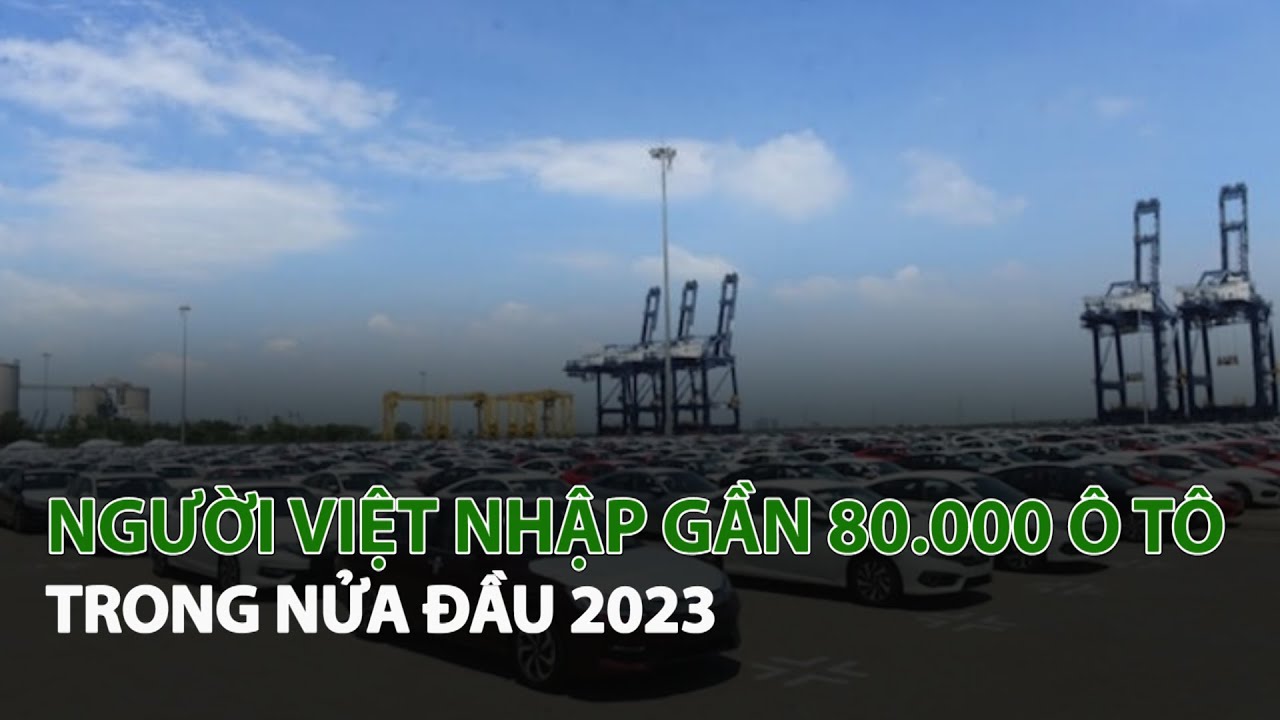 Người Việt nhập gần 80.000 Ô Tô trong nửa đầu 2023| VTC14