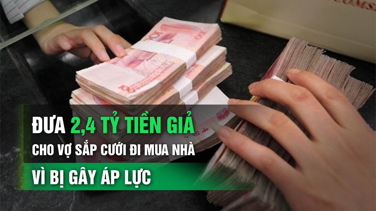 Đưa 2,4 tỷ tiền giả cho vợ sắp cưới đi mua nhà vì bị gây áp lực | VTC14